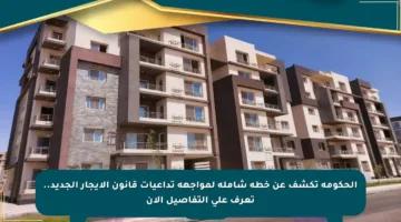 الحكومة تكشف عن خطة شاملة لمواجهة تداعيات قانون الإيجار الجديد.. تعرف على التفاصيل الآن